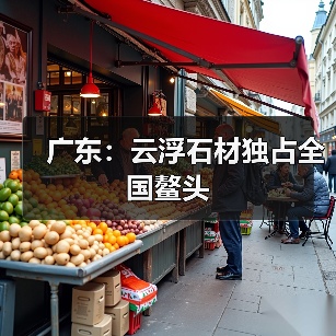 广东:云浮石材独占全国鳌头(图2) 广东:云浮石材独占全国鳌头(图2)