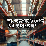 石材安装如何助力岭南乡山民脱贫致富?(图1) 石材安装如何助力岭南乡山民脱贫致富?(图1)
