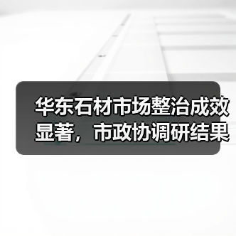 华东石材市场整治成效显著,市政协调研结果出炉(图1) 华东石材市场整治成效显著,市政协调研结果出炉(图1)