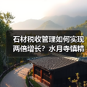 石材税收管理如何实现两倍增长？水月寺镇精细化服务显成效（图3）
