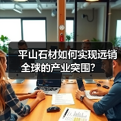 平山石材如何实现远销全球的产业突围?(图4) 平山石材如何实现远销全球的产业突围?(图4)