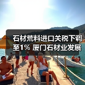 石材荒料进口关税下调至1% 厦门石材业发展新契机(图3) 石材荒料进口关税下调至1% 厦门石材业发展新契机(图3)
