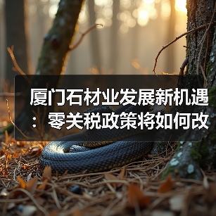 厦门石材业发展新机遇:零关税政策将如何改变行业格局?(图3) 厦门石材业发展新机遇:零关税政策将如何改变行业格局?(图3)