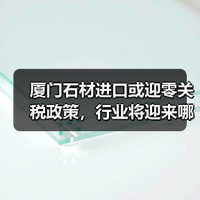 厦门石材进口或迎零关税政策,行业将迎来哪些变化?(图2) 厦门石材进口或迎零关税政策,行业将迎来哪些变化?(图2)