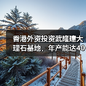 香港外资投资武隆建大理石基地，年产能达40万平米？（图2）